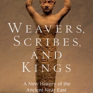 Weavers, Scribes, and Kings A New History of the Ancient Near East